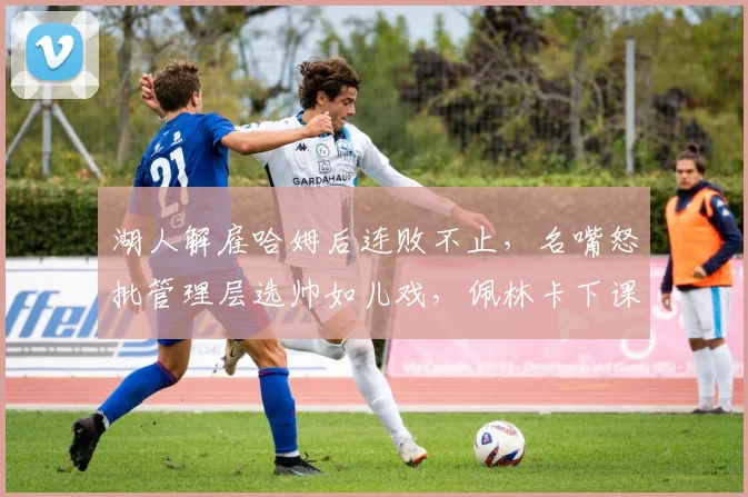 湖人解雇哈姆后连败不止，名嘴怒批管理层选帅如儿戏，佩林卡下课倒计时