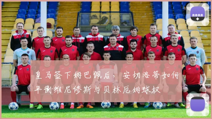 皇马签下姆巴佩后，安切洛蒂如何平衡维尼修斯与贝林厄姆球权