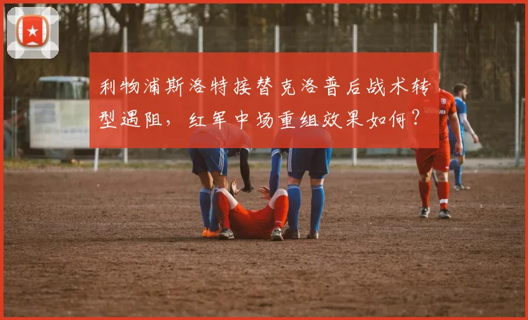利物浦斯洛特接替克洛普后战术转型遇阻，红军中场重组效果如何？
