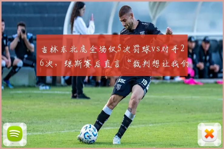 吉林东北虎全场仅5次罚球vs对手26次，琼斯赛后直言“裁判想让我们输”