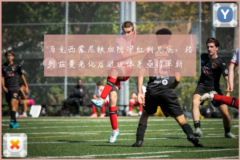 马竞西蒙尼铁血防守红利见底，格列兹曼老化后进攻体系亟待革新