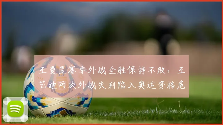王曼昱赛季外战全胜保持不败，王艺迪两次外战失利陷入奥运资格危机