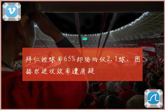 拜仁控球率65%却场均仅2.1球,图赫尔进攻效率遭质疑