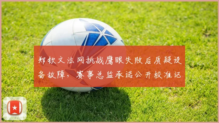 郑钦文法网挑战鹰眼失败后质疑设备故障，赛事总监承诺公开校准记录